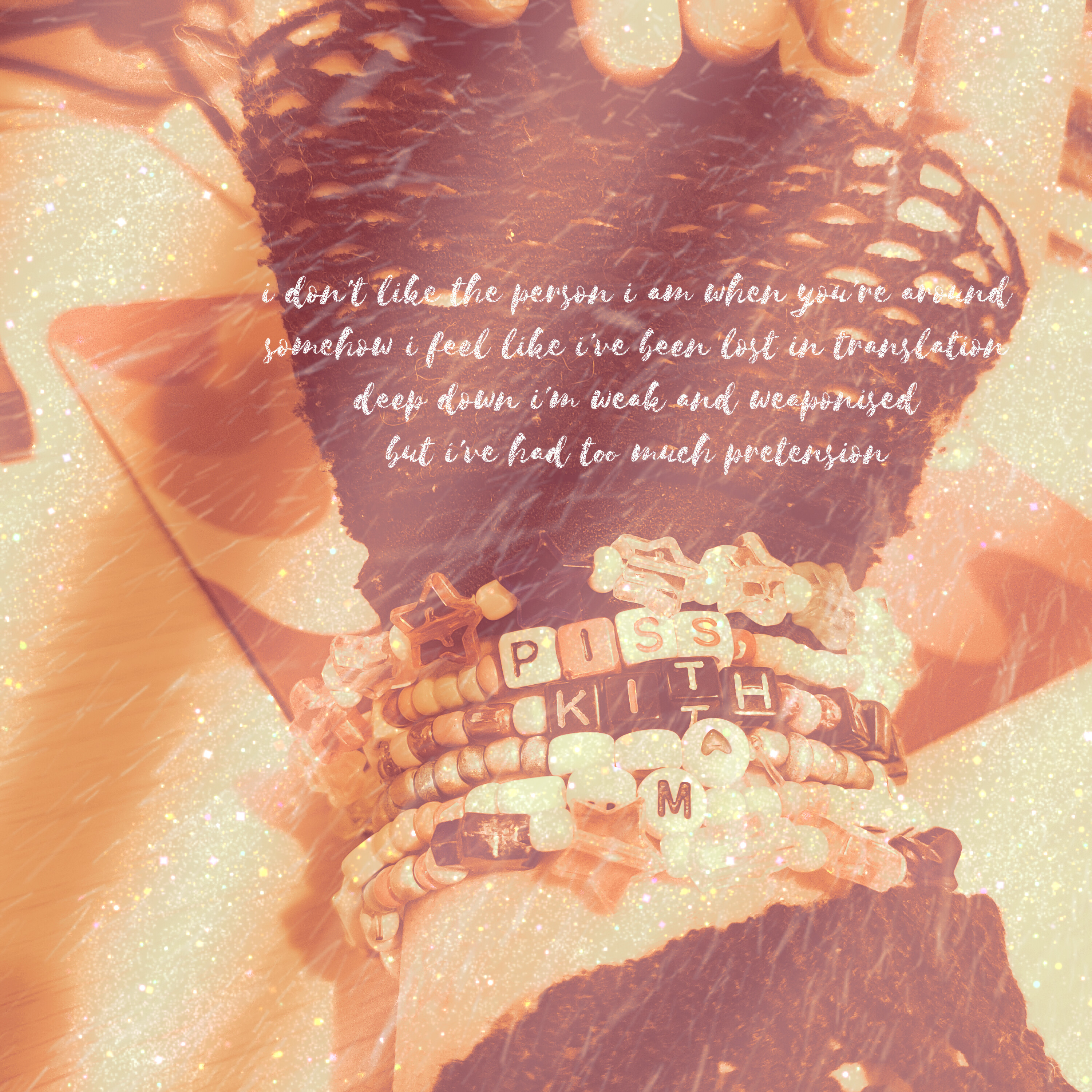 A hand picture wearing kandi bracelets and fishnet gloves. The picture has an orange hue and there's glitter and snow as an overlay. The following words are written "i don’t like the person i am when you’re around/somehow i feel like i’ve been lost in translation/deep down i’m weak and weaponised/but i’ve had too much pretension
"